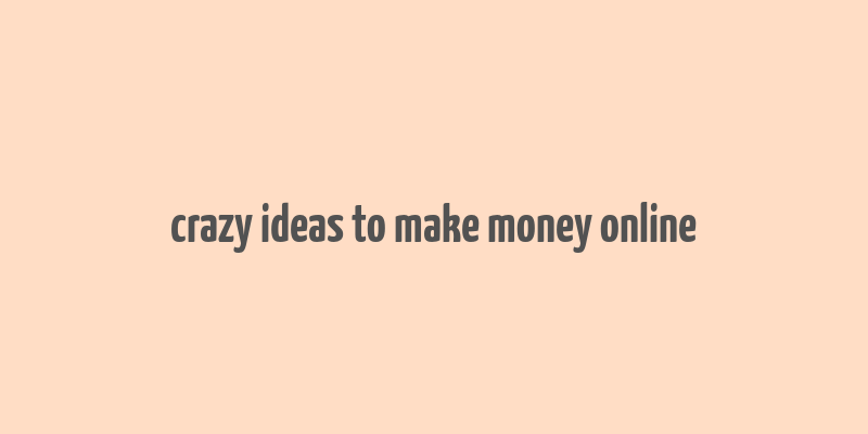 crazy ideas to make money online