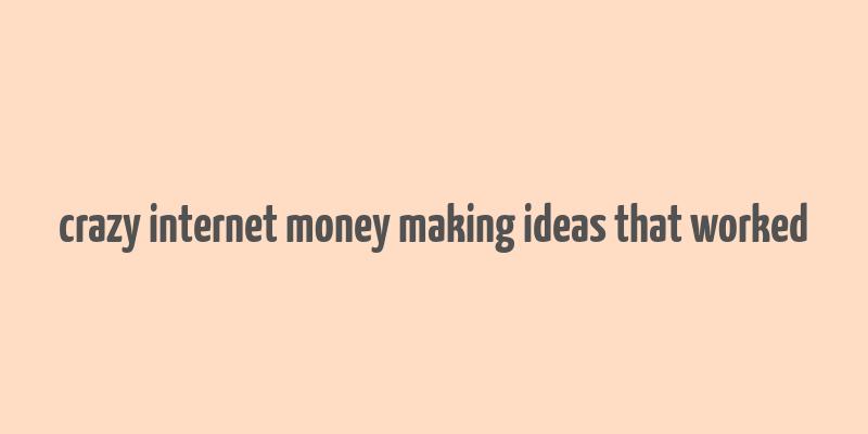 crazy internet money making ideas that worked