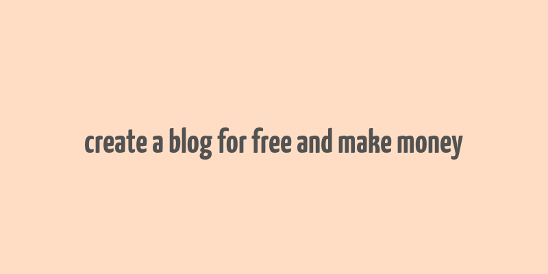 create a blog for free and make money