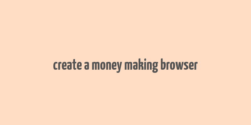 create a money making browser