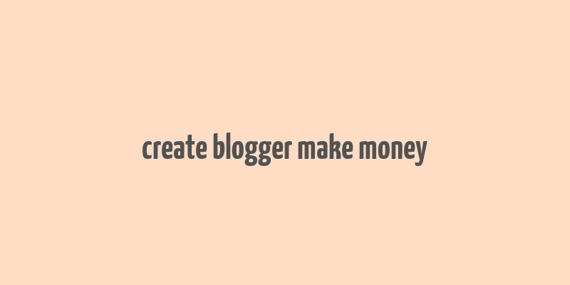 create blogger make money