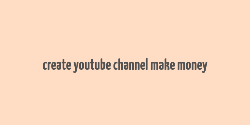 create youtube channel make money