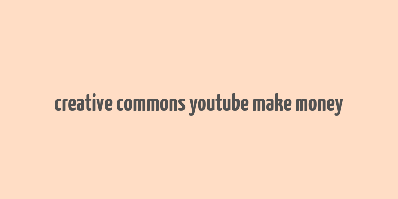 creative commons youtube make money