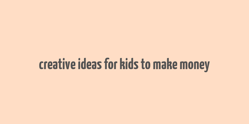 creative ideas for kids to make money