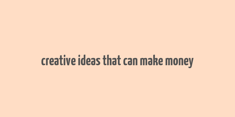 creative ideas that can make money