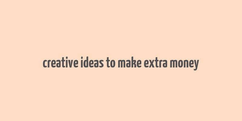 creative ideas to make extra money