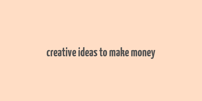 creative ideas to make money