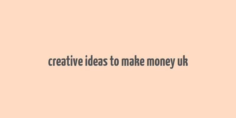 creative ideas to make money uk