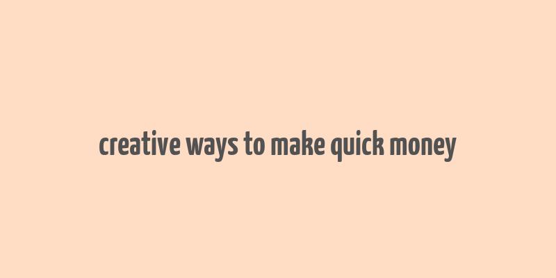 creative ways to make quick money