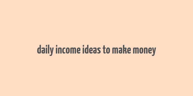 daily income ideas to make money