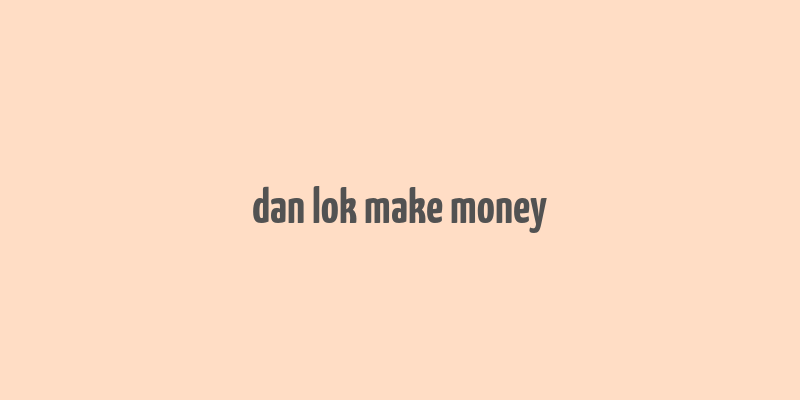 dan lok make money