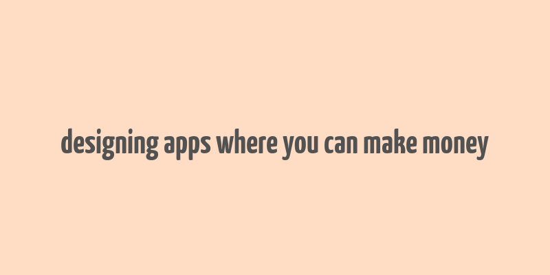 designing apps where you can make money