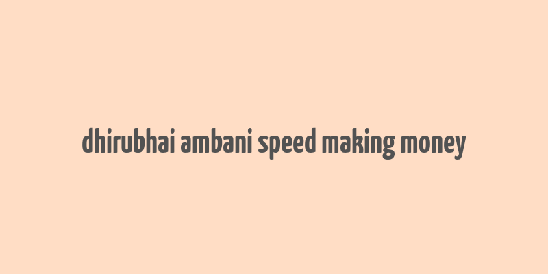 dhirubhai ambani speed making money