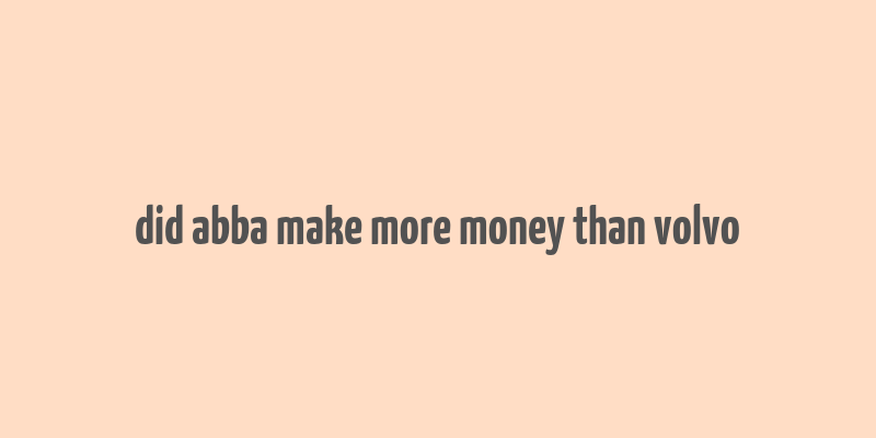 did abba make more money than volvo