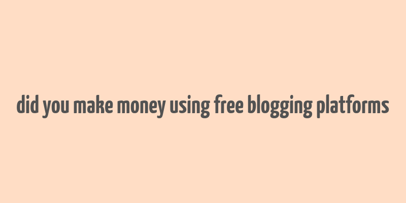 did you make money using free blogging platforms