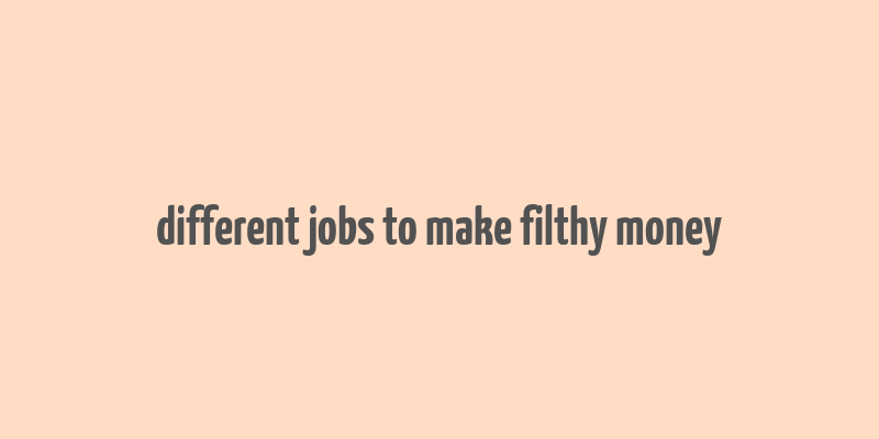 different jobs to make filthy money