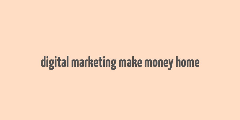 digital marketing make money home