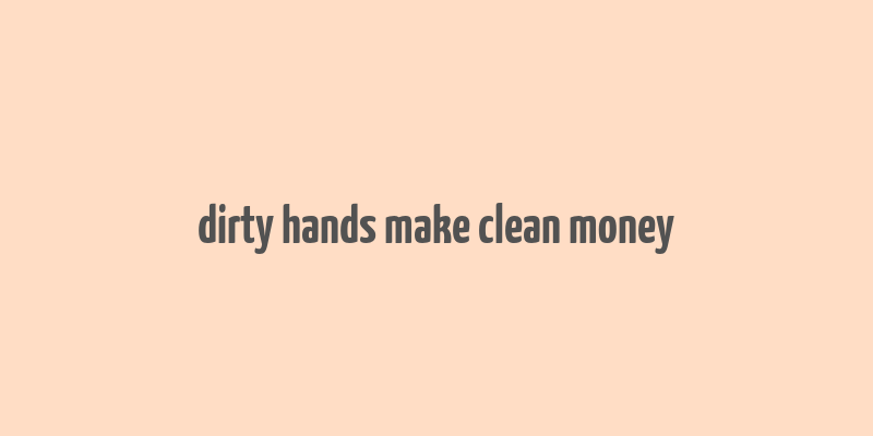 dirty hands make clean money