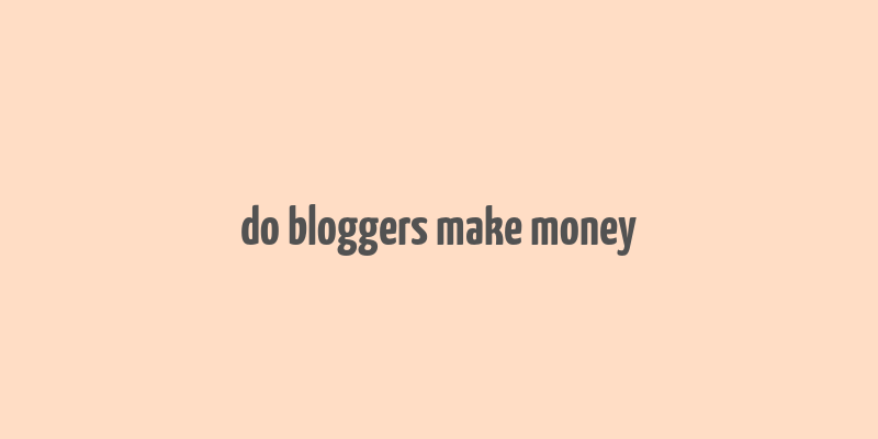 do bloggers make money