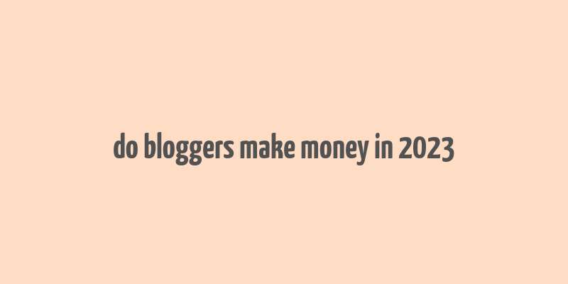 do bloggers make money in 2023