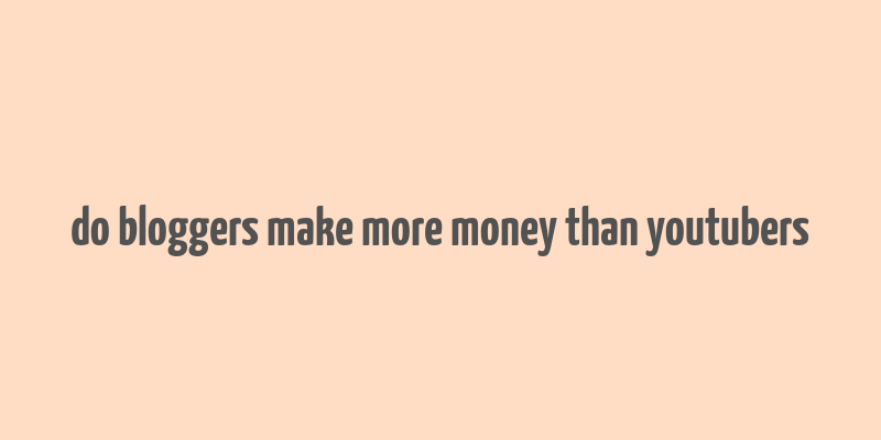 do bloggers make more money than youtubers