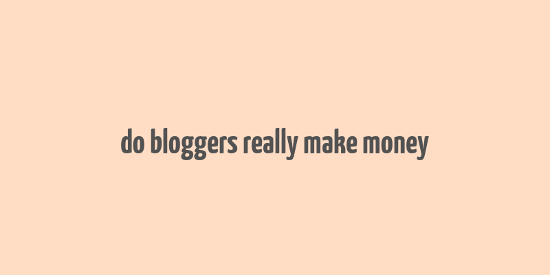 do bloggers really make money