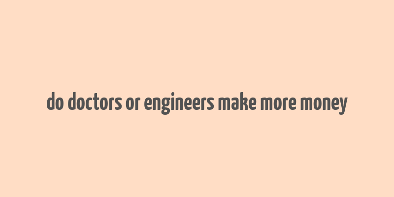 do doctors or engineers make more money