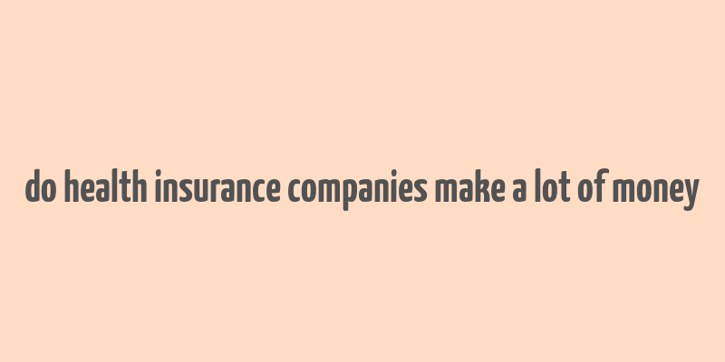 do health insurance companies make a lot of money