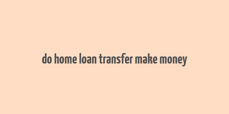 do home loan transfer make money