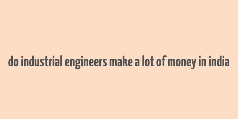 do industrial engineers make a lot of money in india