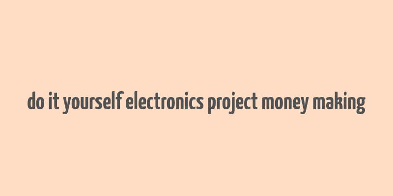 do it yourself electronics project money making