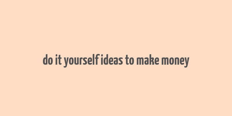 do it yourself ideas to make money