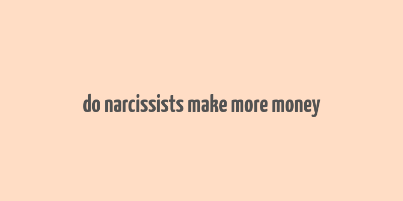 do narcissists make more money