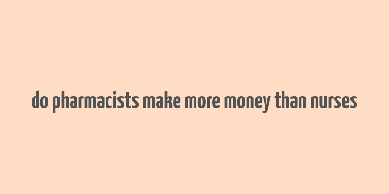 do pharmacists make more money than nurses