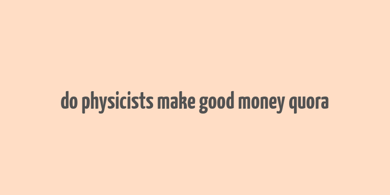 do physicists make good money quora