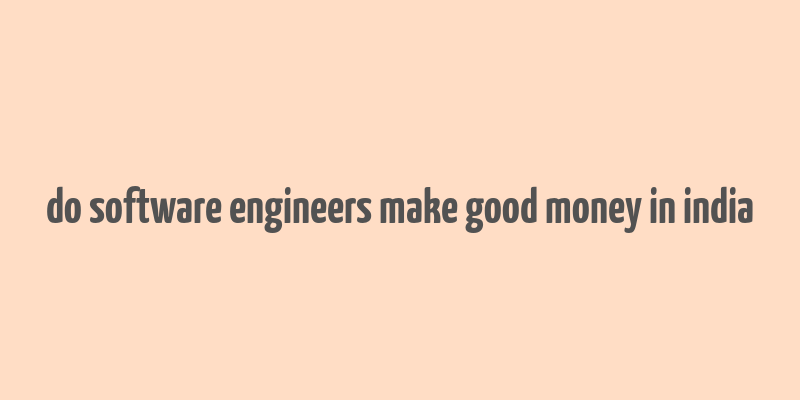 do software engineers make good money in india