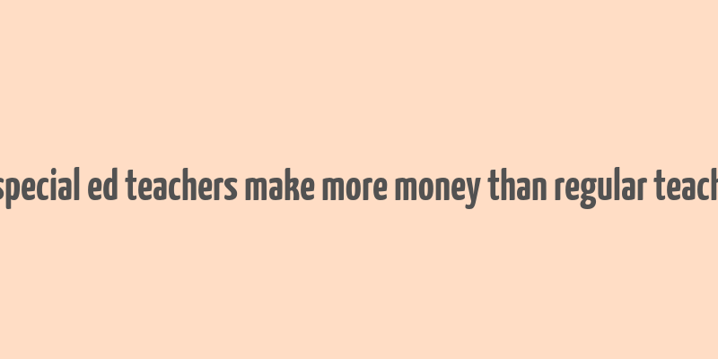 do special ed teachers make more money than regular teachers