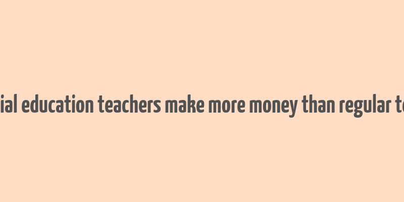 do special education teachers make more money than regular teachers