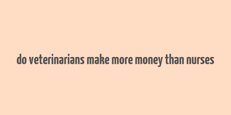 do veterinarians make more money than nurses