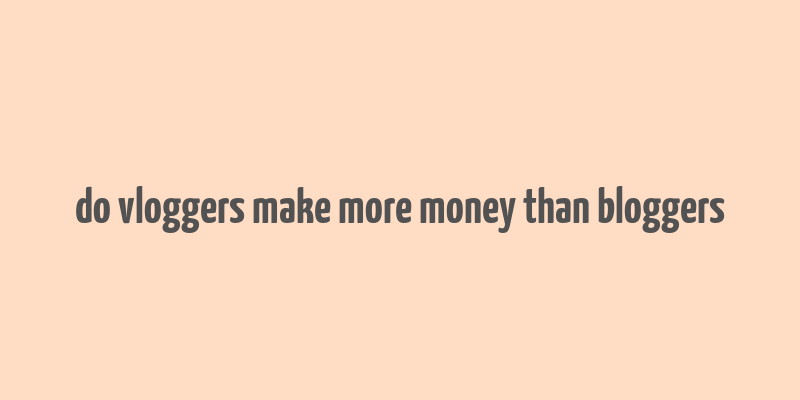 do vloggers make more money than bloggers