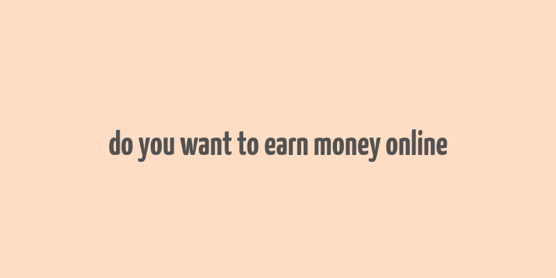 do you want to earn money online