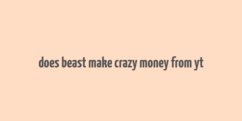 does beast make crazy money from yt