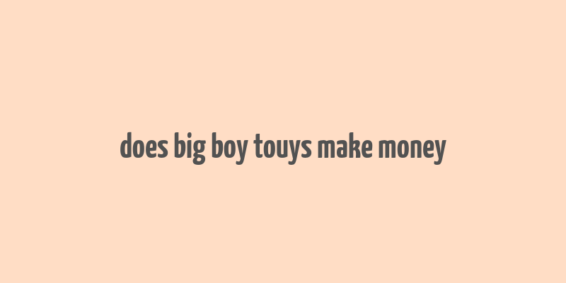 does big boy touys make money