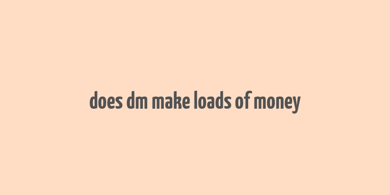 does dm make loads of money