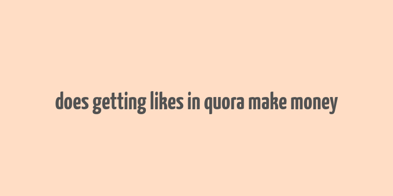 does getting likes in quora make money