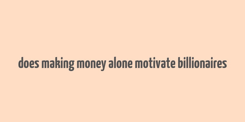 does making money alone motivate billionaires