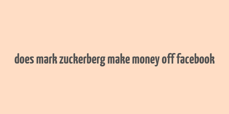 does mark zuckerberg make money off facebook