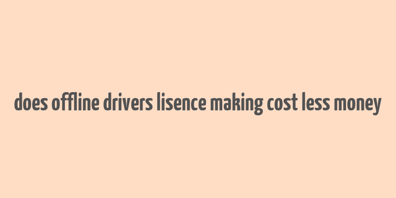 does offline drivers lisence making cost less money