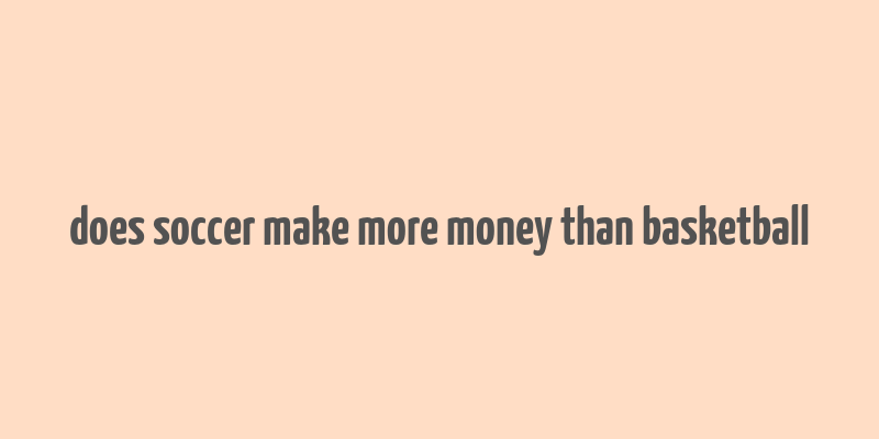 does soccer make more money than basketball