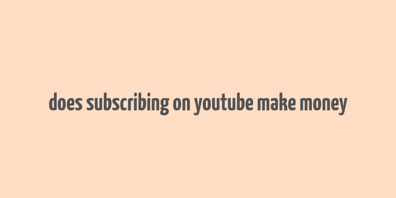 does subscribing on youtube make money